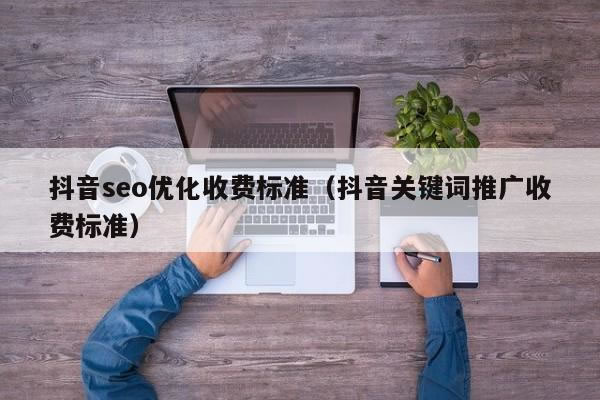 抖音seo優(yōu)化收費標(biāo)準(zhǔn)（抖音關(guān)鍵詞推廣收費標(biāo)準(zhǔn)）